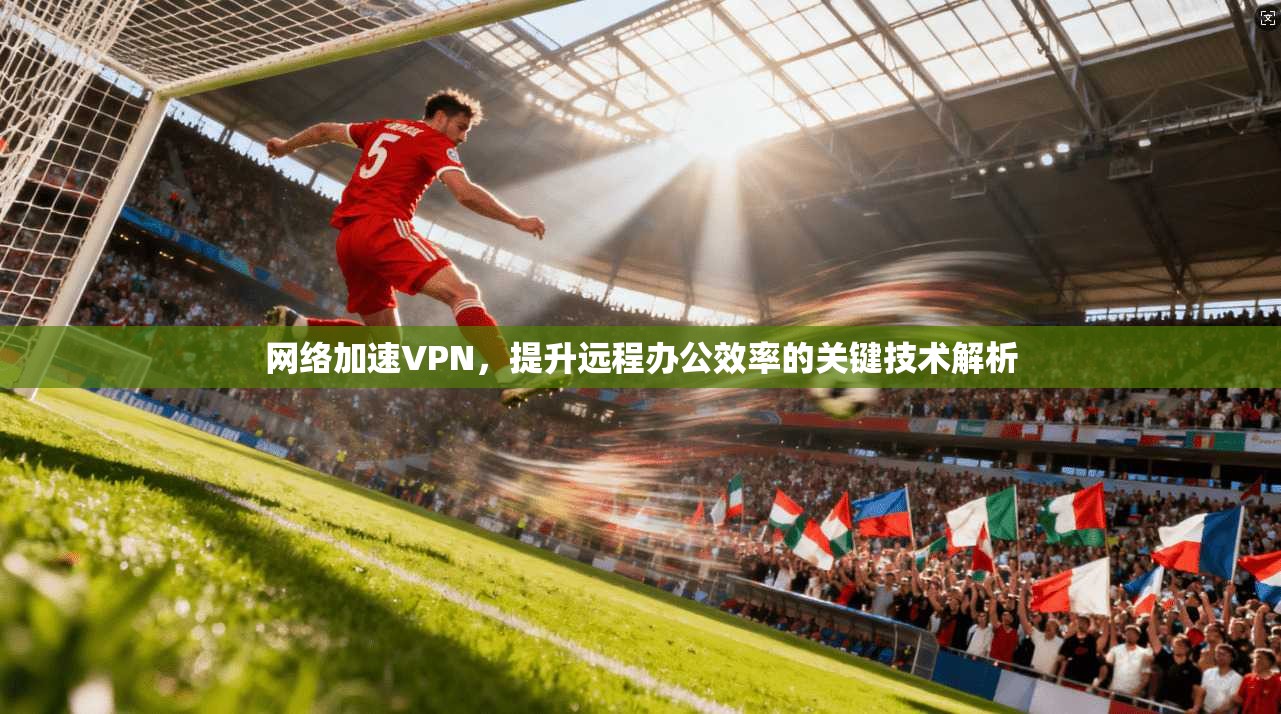网络加速VPN，提升远程办公效率的关键技术解析