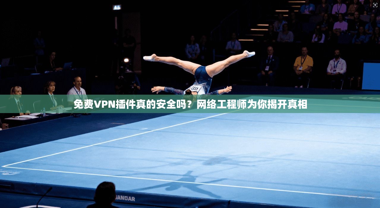 免费VPN插件真的安全吗？网络工程师为你揭开真相