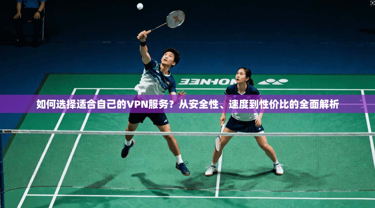 如何选择适合自己的VPN服务？从安全性、速度到性价比的全面解析