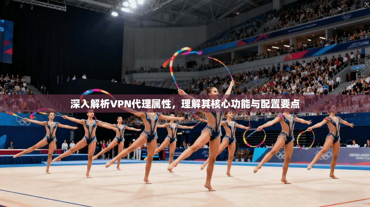 深入解析VPN代理属性，理解其核心功能与配置要点