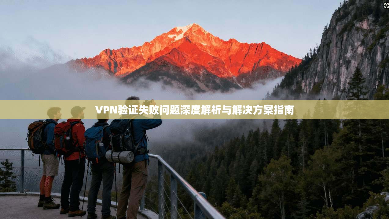 VPN验证失败问题深度解析与解决方案指南