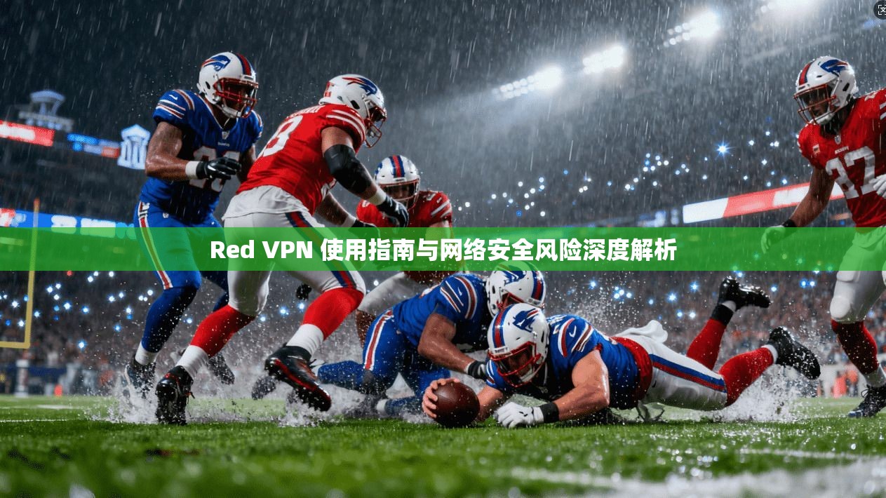 Red VPN 使用指南与网络安全风险深度解析
