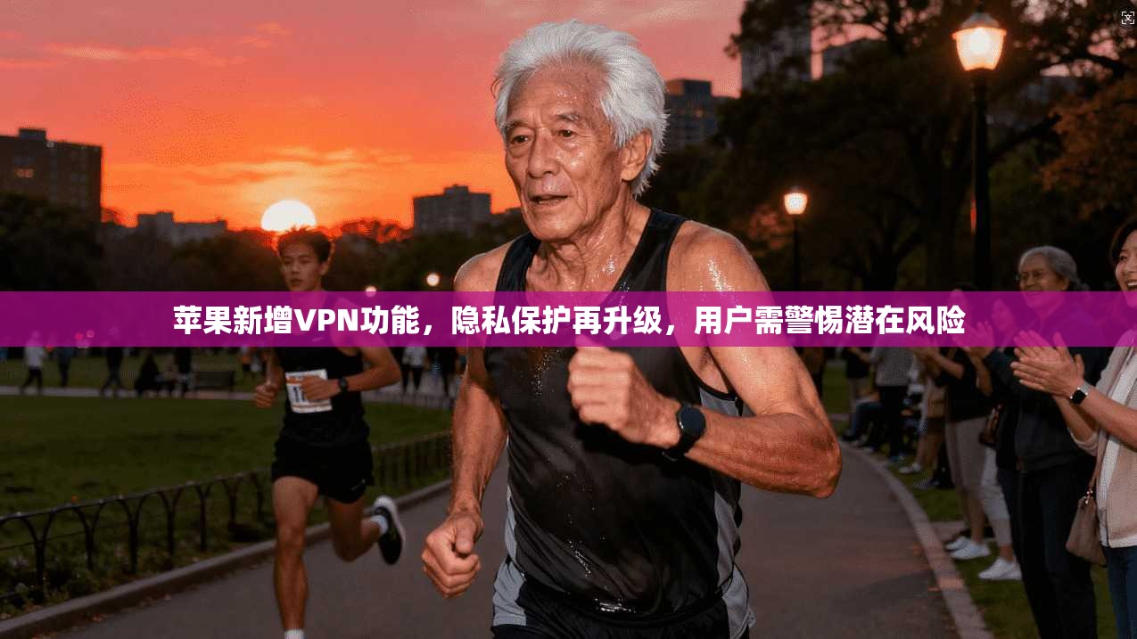 苹果新增VPN功能，隐私保护再升级，用户需警惕潜在风险