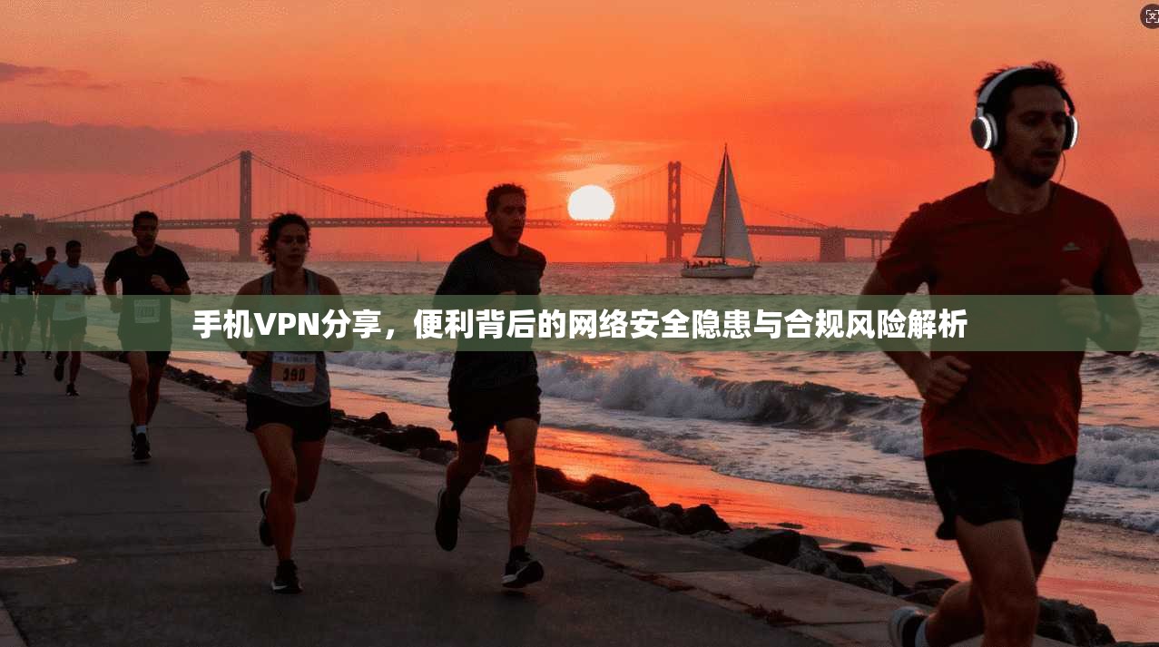手机VPN分享,便利背后的网络安全隐患与合规风险解析 手机VPN分享,便利背后的网络安全隐患与合规风险解析