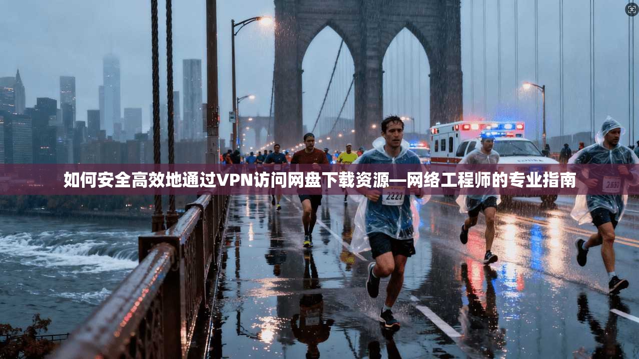 如何安全高效地通过VPN访问网盘下载资源—网络工程师的专业指南