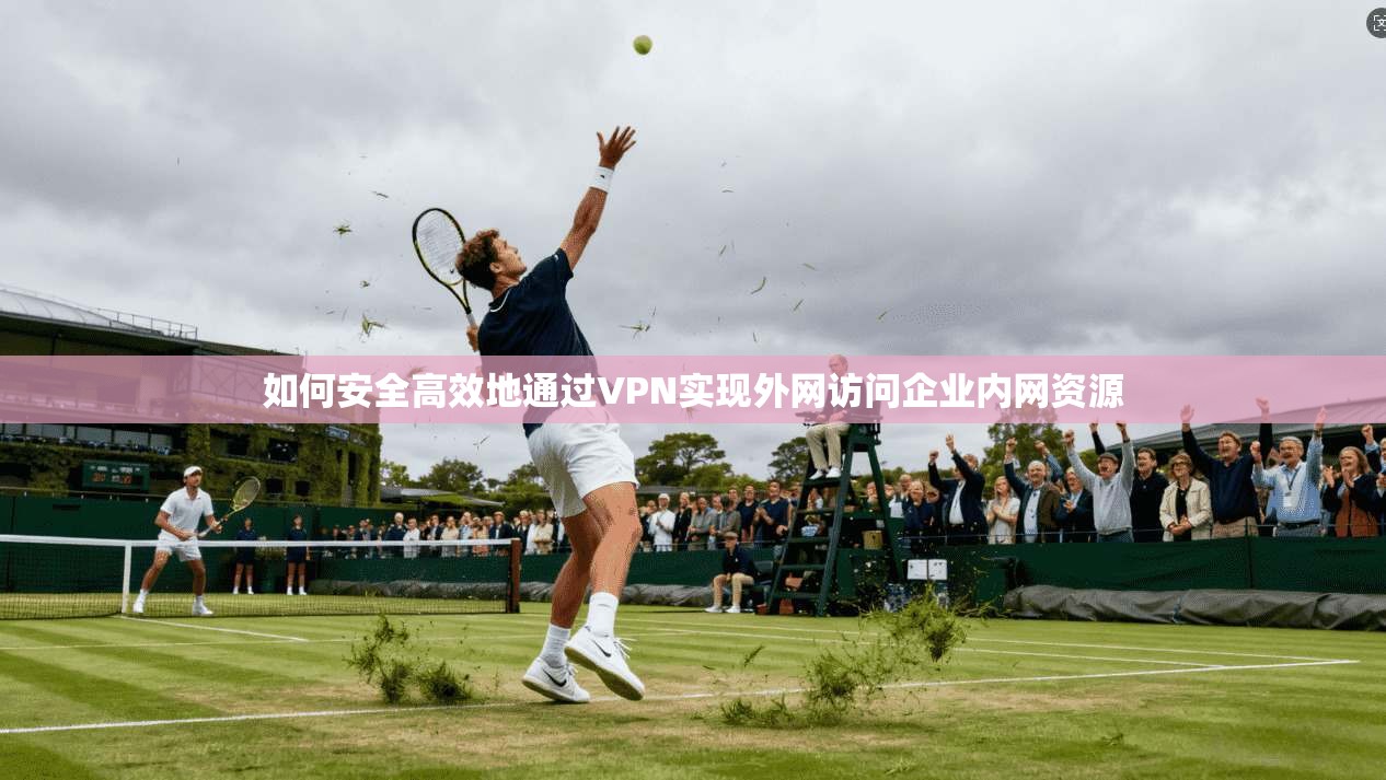 如何安全高效地通过VPN实现外网访问企业内网资源