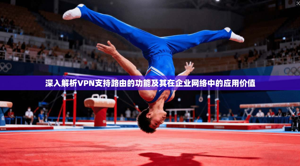 深入解析VPN支持路由的功能及其在企业网络中的应用价值