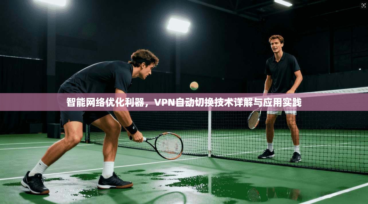 智能网络优化利器,VPN自动切换技术详解与应用实践