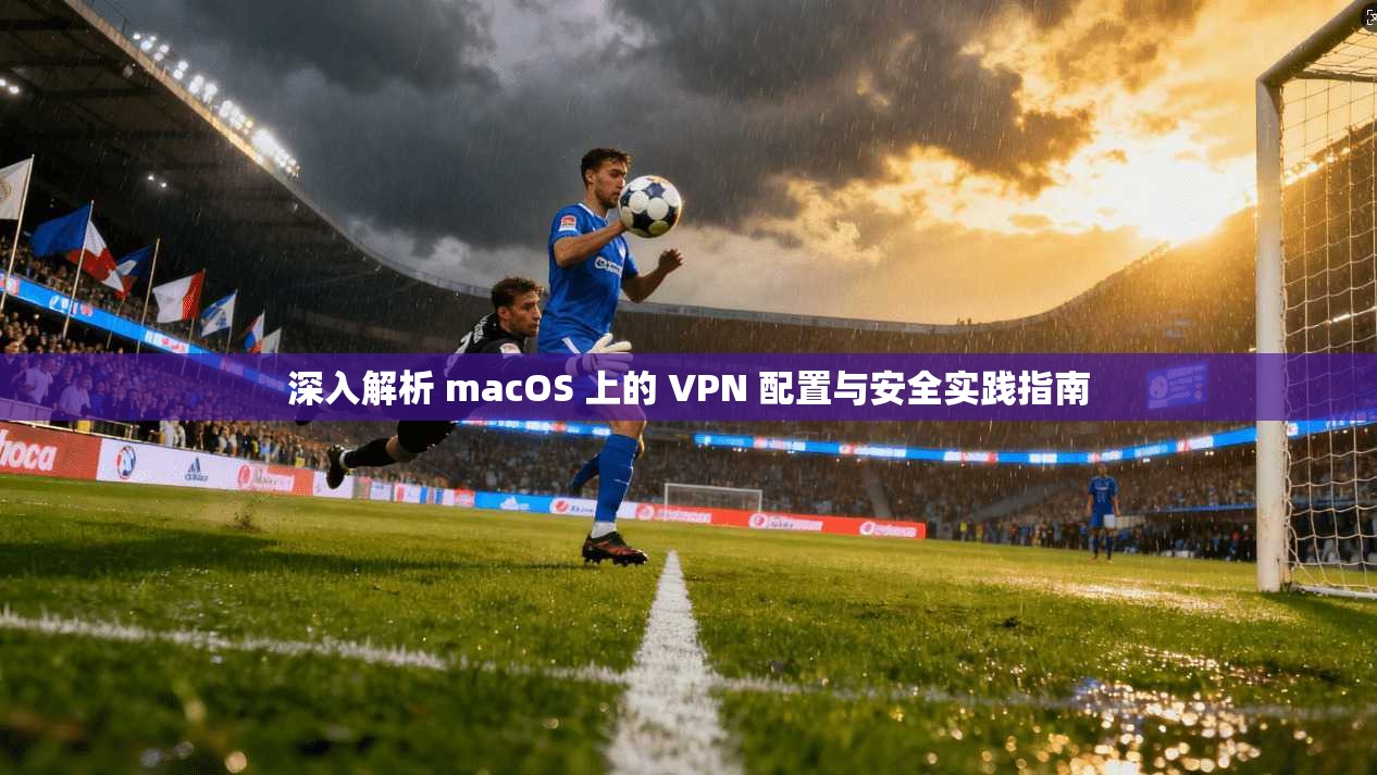 深入解析 macOS 上的 VPN 配置与安全实践指南