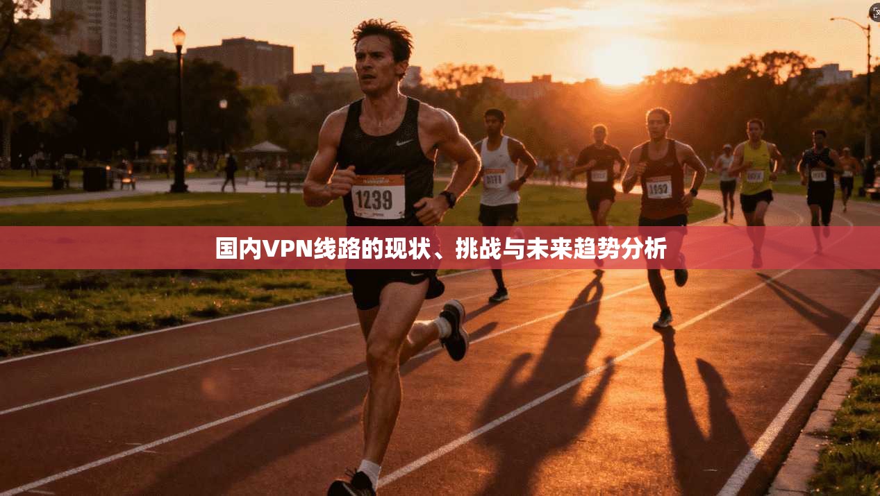 国内VPN线路的现状、挑战与未来趋势分析