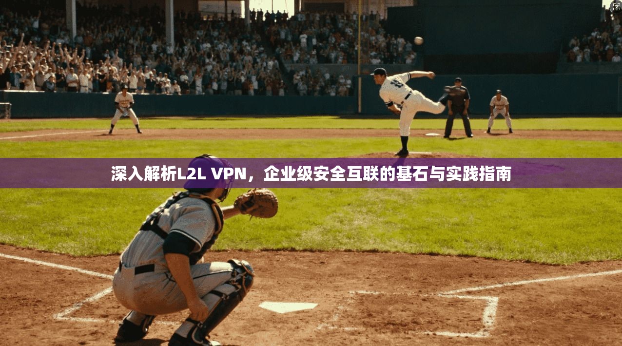 深入解析L2L VPN,企业级安全互联的基石与实践指南 深入解析L2L VPN,企业级安全互联的基石与实践指南
