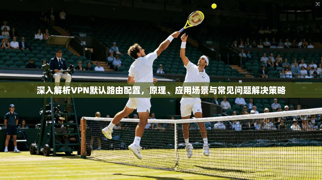 深入解析VPN默认路由配置，原理、应用场景与常见问题解决策略