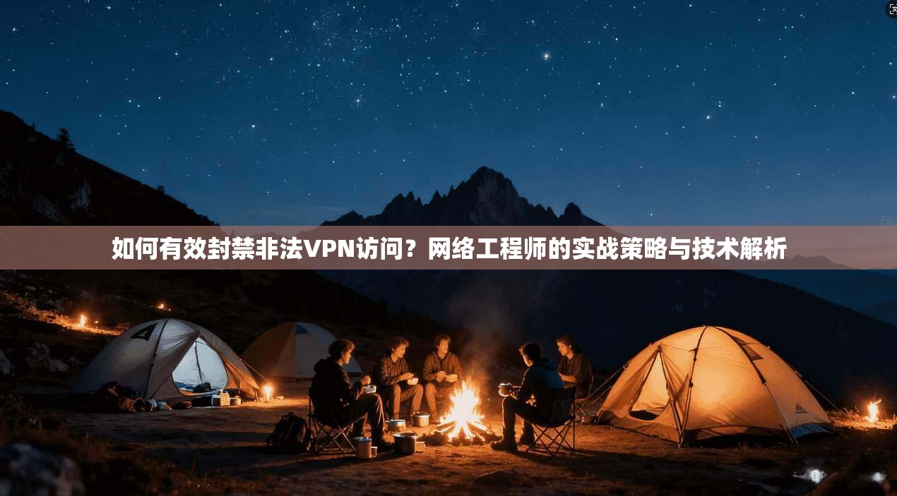 如何有效封禁非法VPN访问？网络工程师的实战策略与技术解析