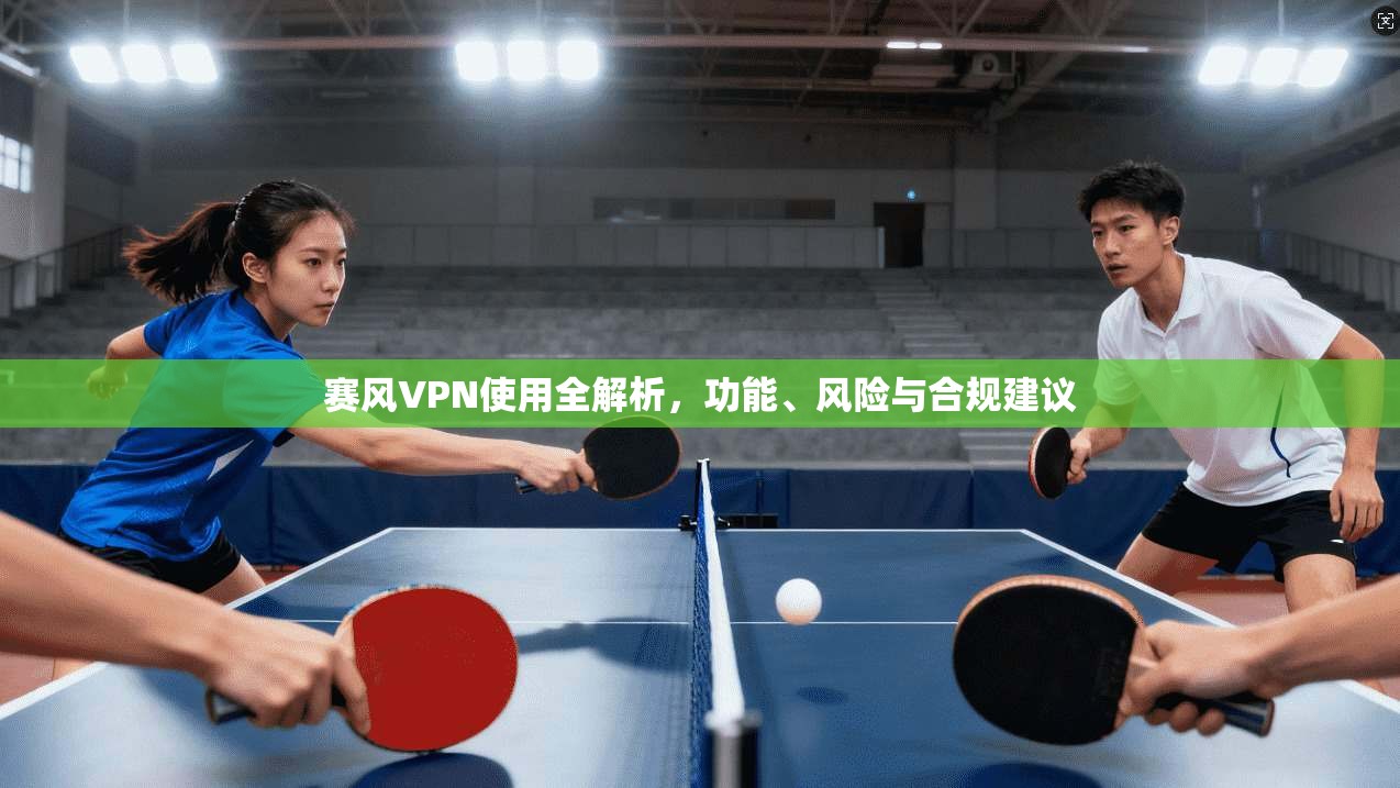 赛风VPN使用全解析，功能、风险与合规建议