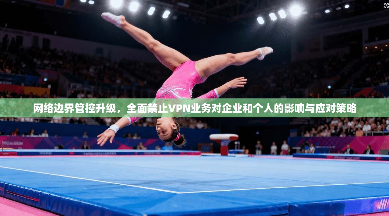 网络边界管控升级，全面禁止VPN业务对企业和个人的影响与应对策略