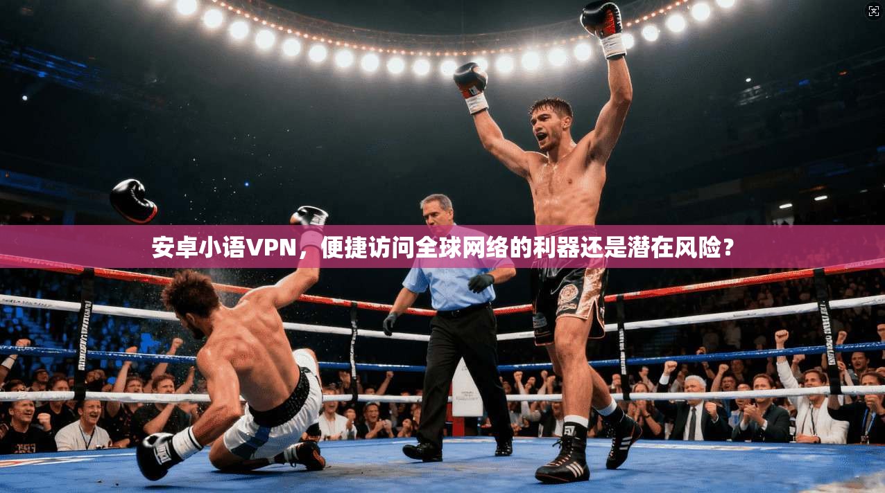 安卓小语VPN,便捷访问全球网络的利器还是潜在风险? 安卓小语VPN,便捷访问全球网络的利器还是潜在风险?