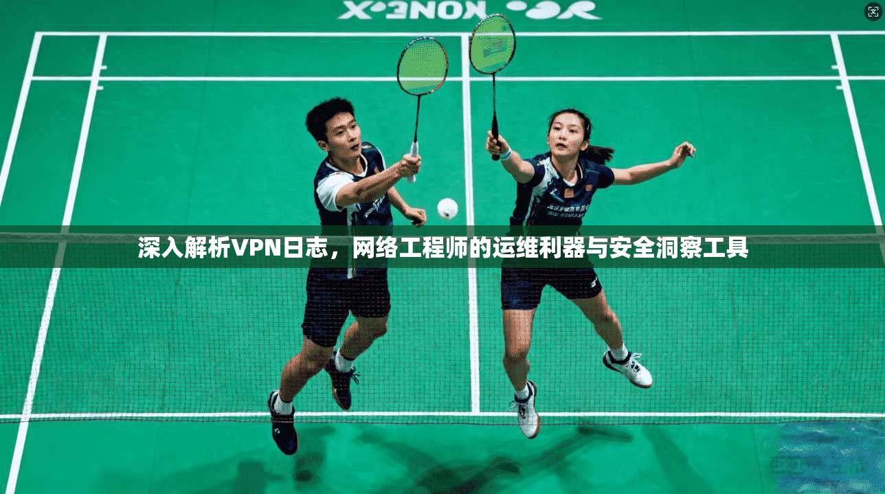 深入解析VPN日志，网络工程师的运维利器与安全洞察工具