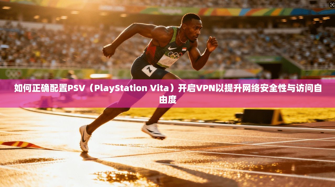 如何正确配置PSV（PlayStation Vita）开启VPN以提升网络安全性与访问自由度