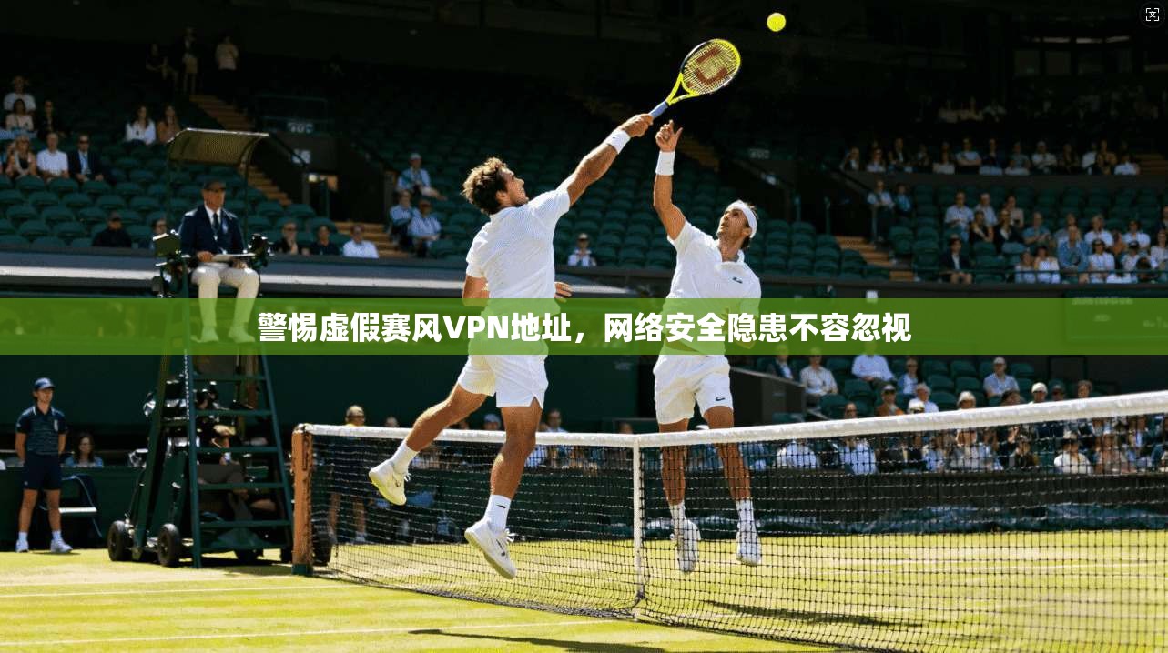 警惕虚假赛风VPN地址,网络安全隐患不容忽视