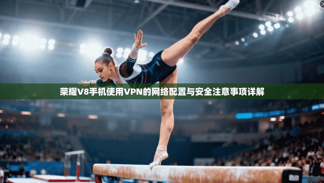 荣耀V8手机使用VPN的网络配置与安全注意事项详解