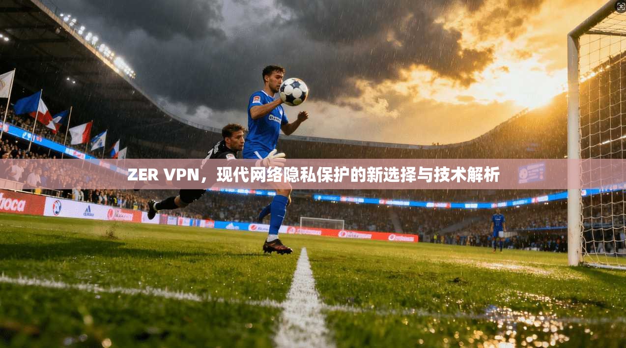 ZER VPN，现代网络隐私保护的新选择与技术解析