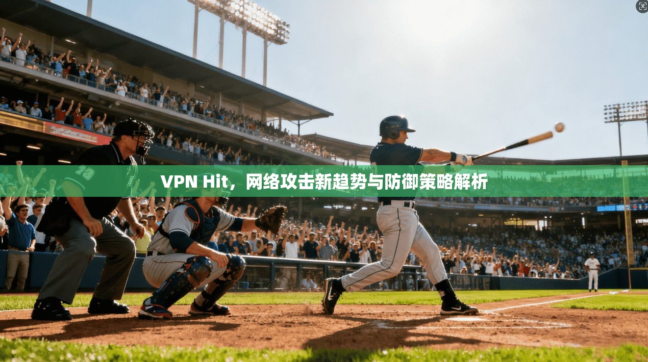 VPN Hit,网络攻击新趋势与防御策略解析 VPN Hit,网络攻击新趋势与防御策略解析