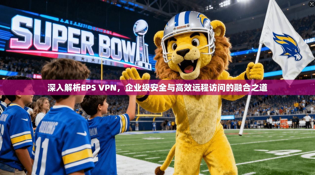 深入解析EPS VPN，企业级安全与高效远程访问的融合之道