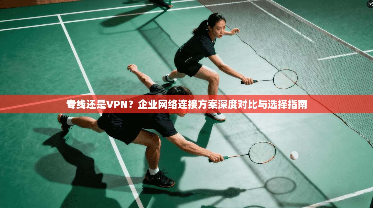 专线还是VPN?企业网络连接方案深度对比与选择指南