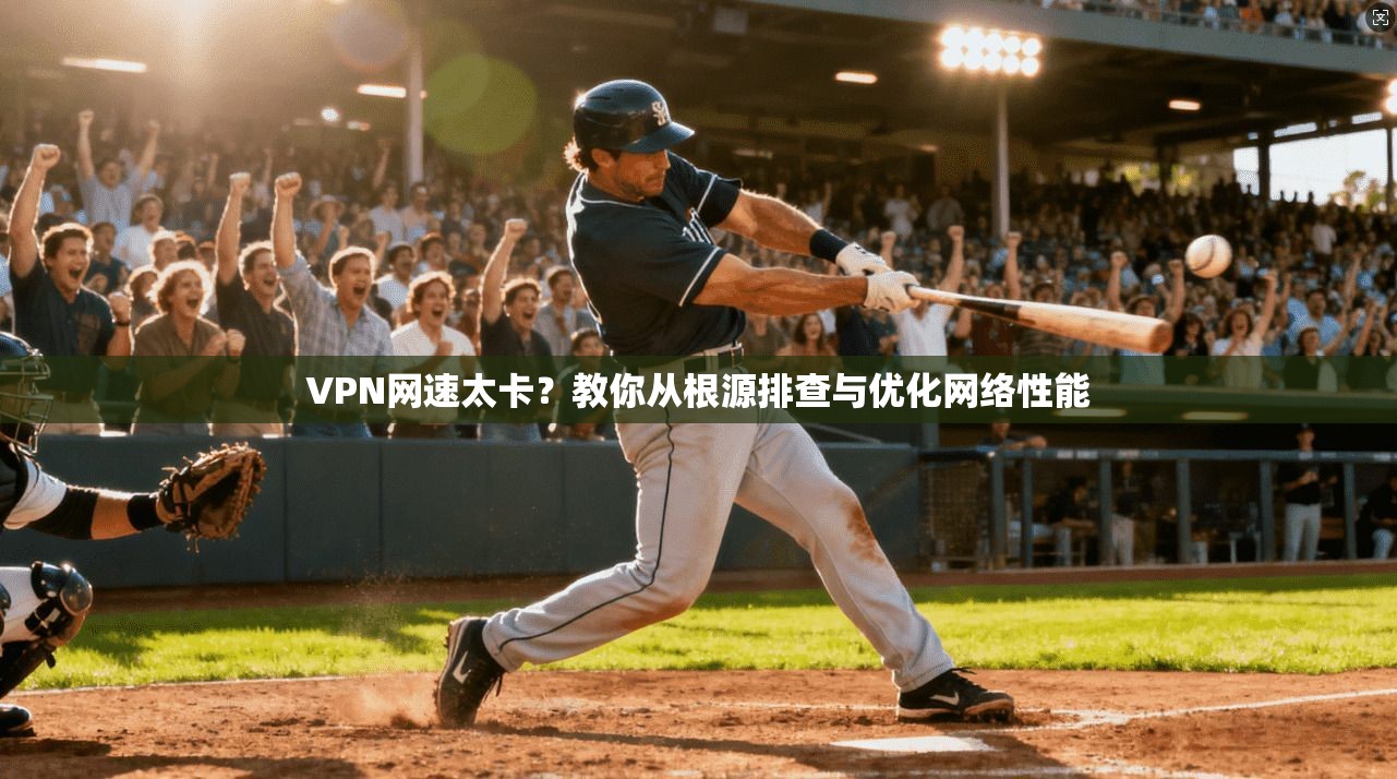 VPN网速太卡？教你从根源排查与优化网络性能