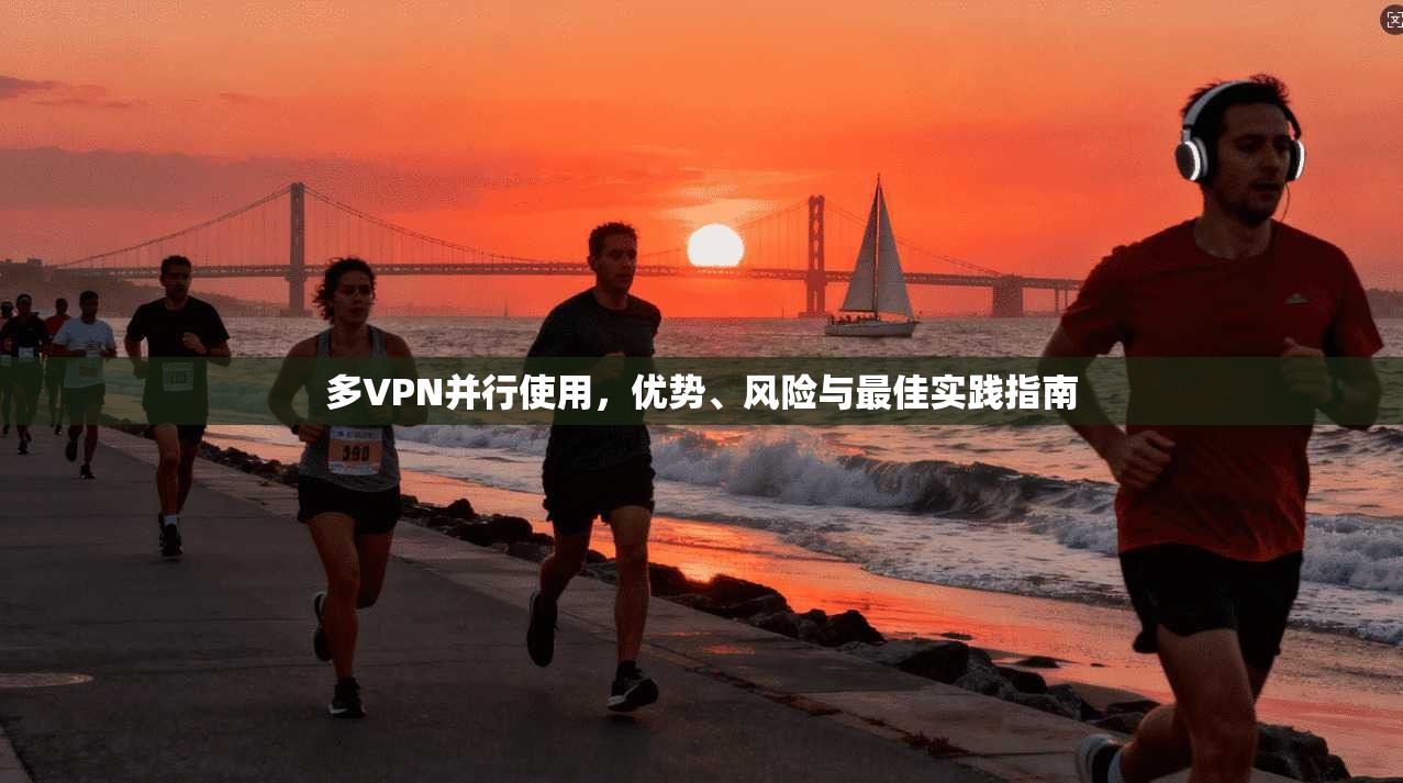 多VPN并行使用，优势、风险与最佳实践指南