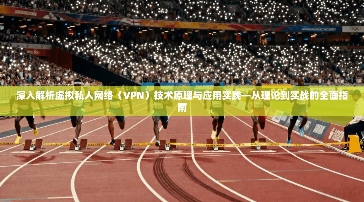 深入解析虚拟私人网络（VPN）技术原理与应用实践—从理论到实战的全面指南