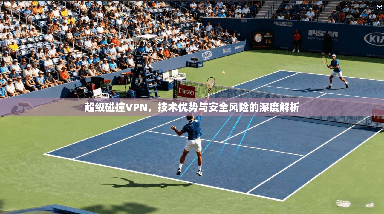 超级碰撞VPN，技术优势与安全风险的深度解析