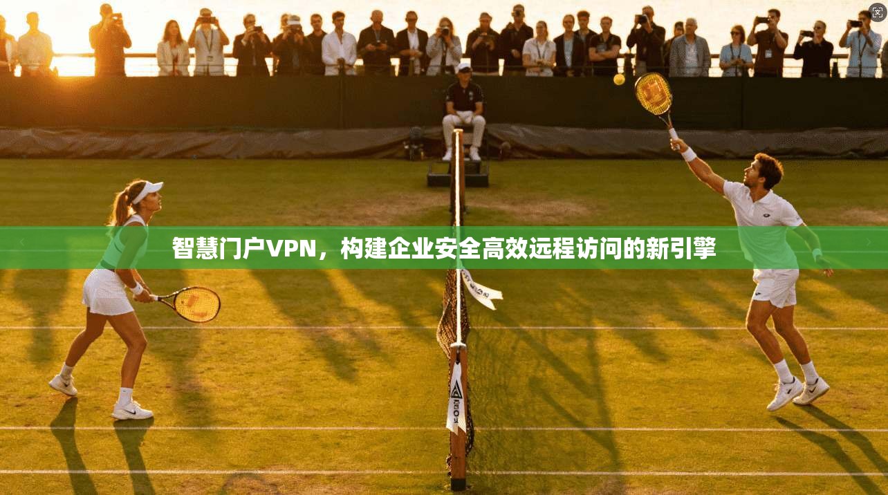 智慧门户VPN，构建企业安全高效远程访问的新引擎