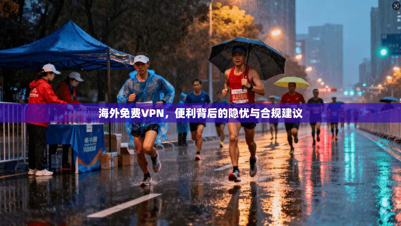 海外免费VPN,便利背后的隐忧与合规建议 海外免费VPN,便利背后的隐忧与合规建议