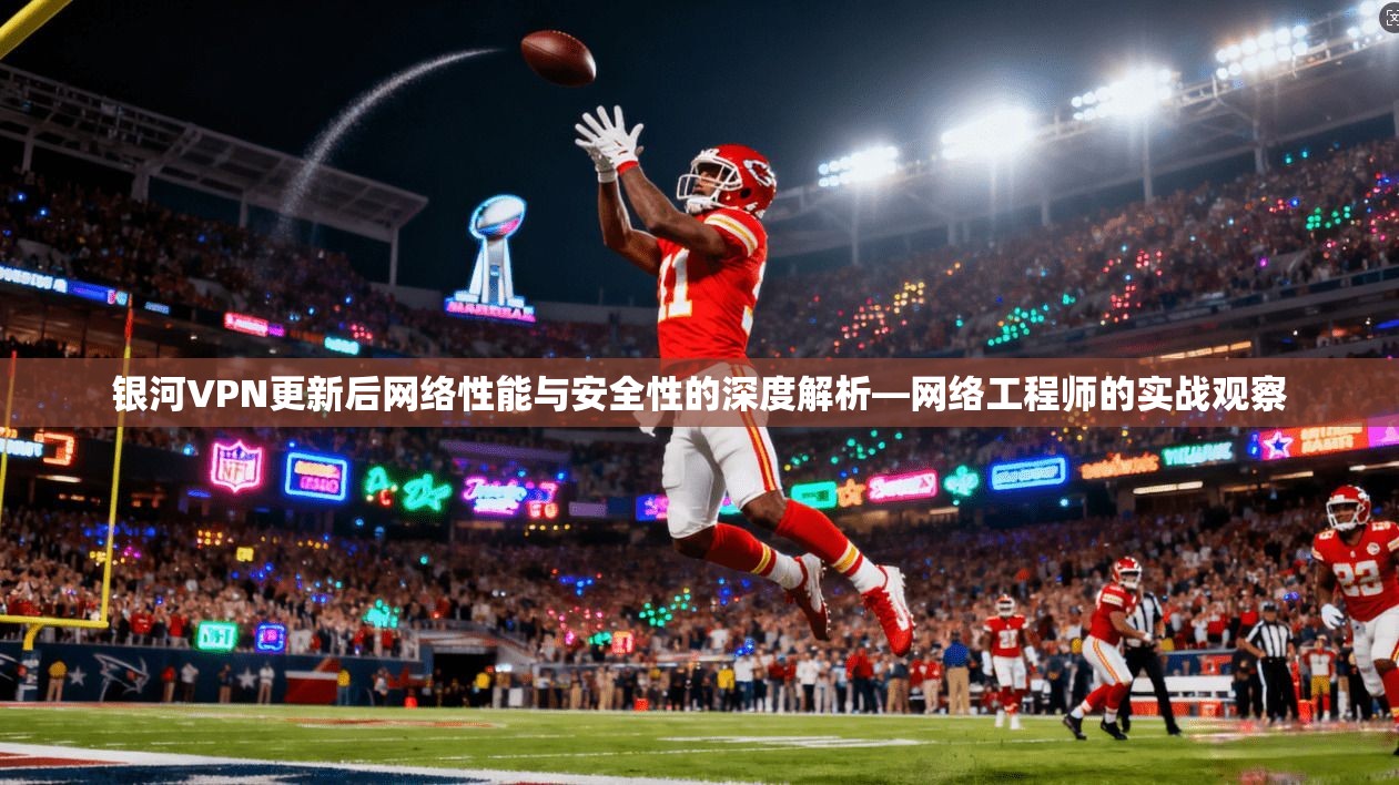 银河VPN更新后网络性能与安全性的深度解析—网络工程师的实战观察