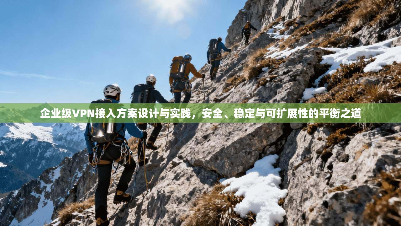 企业级VPN接入方案设计与实践，安全、稳定与可扩展性的平衡之道