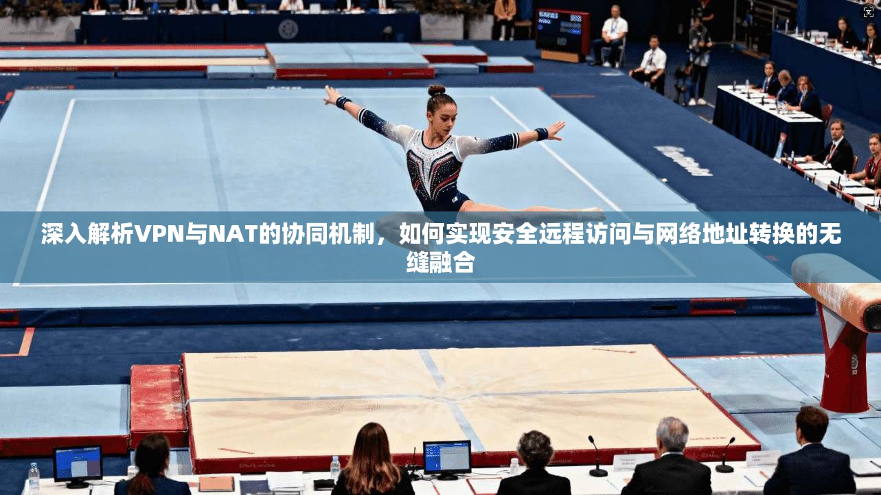 深入解析VPN与NAT的协同机制，如何实现安全远程访问与网络地址转换的无缝融合