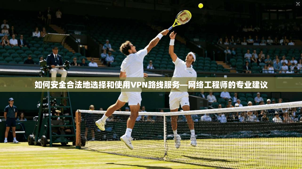 如何安全合法地选择和使用VPN路线服务—网络工程师的专业建议