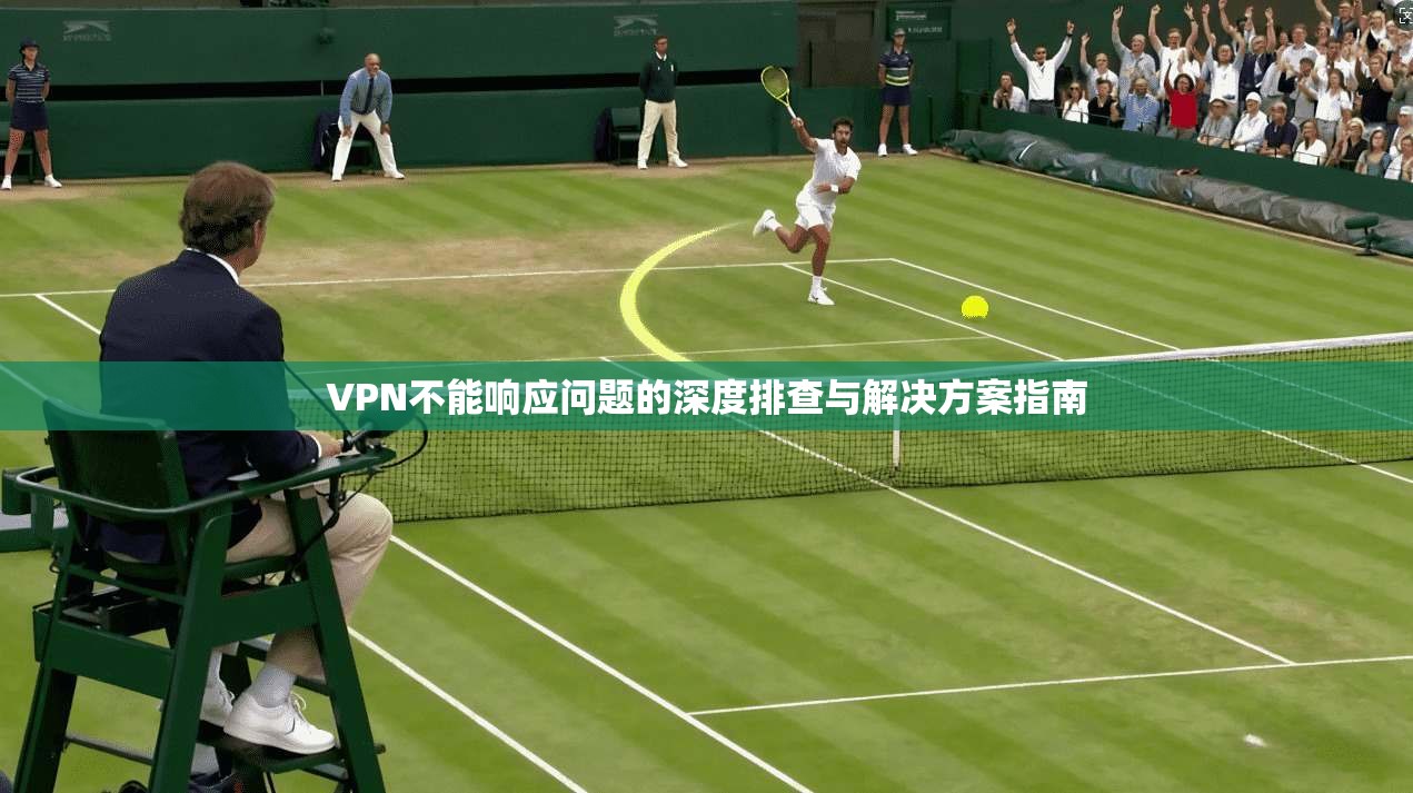 VPN不能响应问题的深度排查与解决方案指南