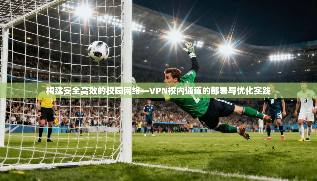构建安全高效的校园网络—VPN校内通道的部署与优化实践