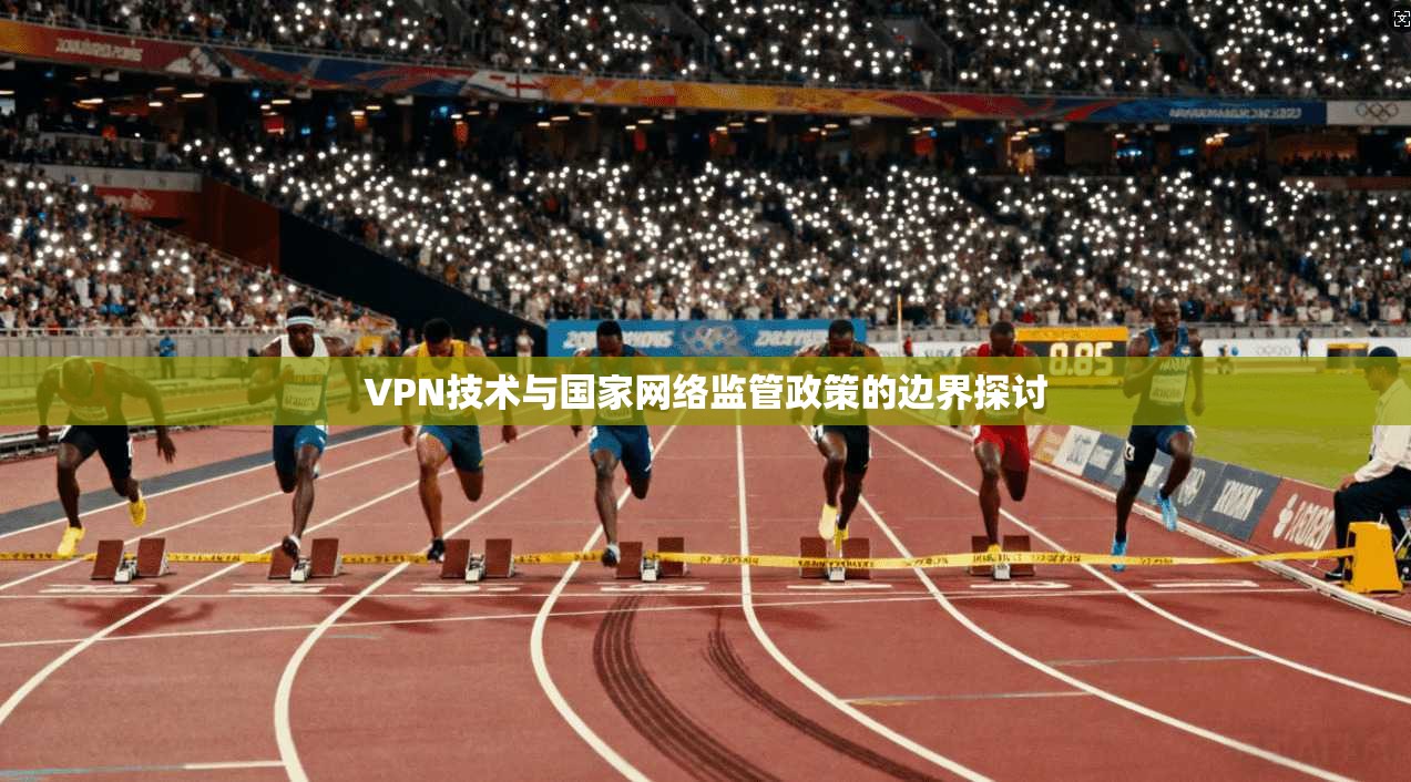 VPN技术与国家网络监管政策的边界探讨