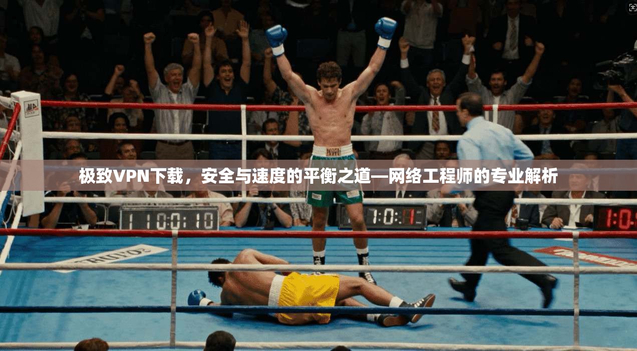 极致VPN下载，安全与速度的平衡之道—网络工程师的专业解析