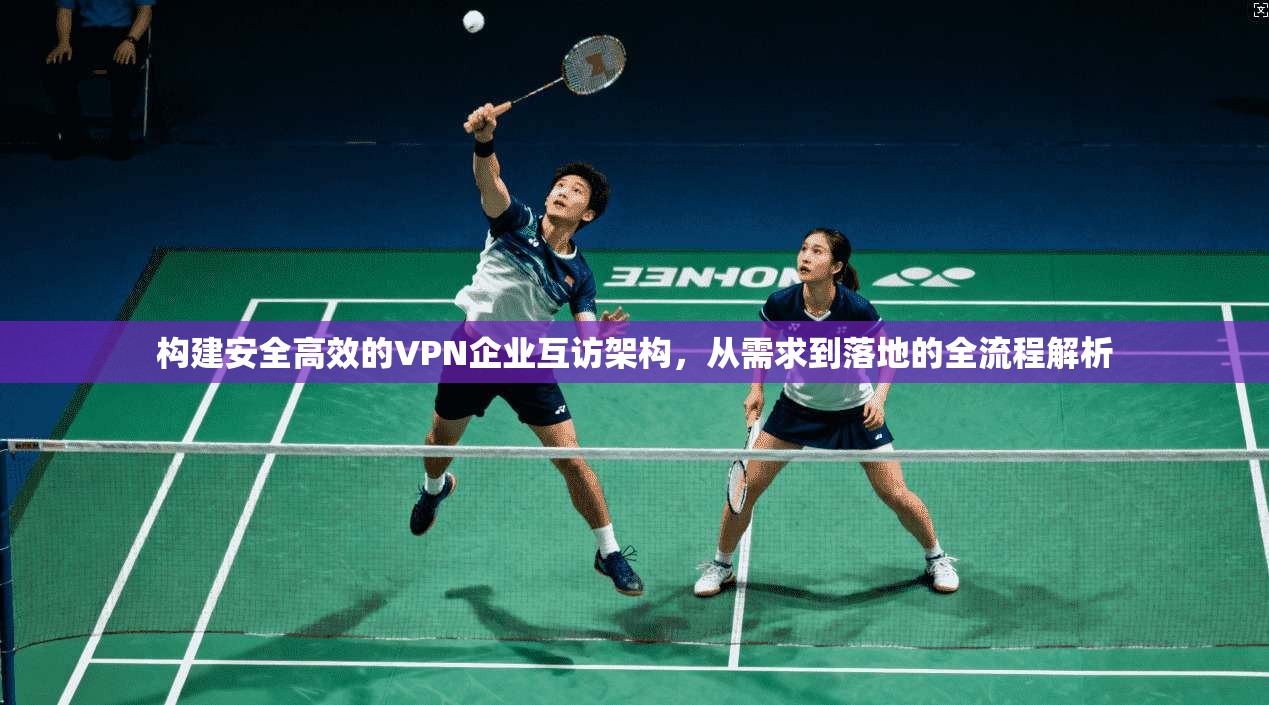 构建安全高效的VPN企业互访架构，从需求到落地的全流程解析