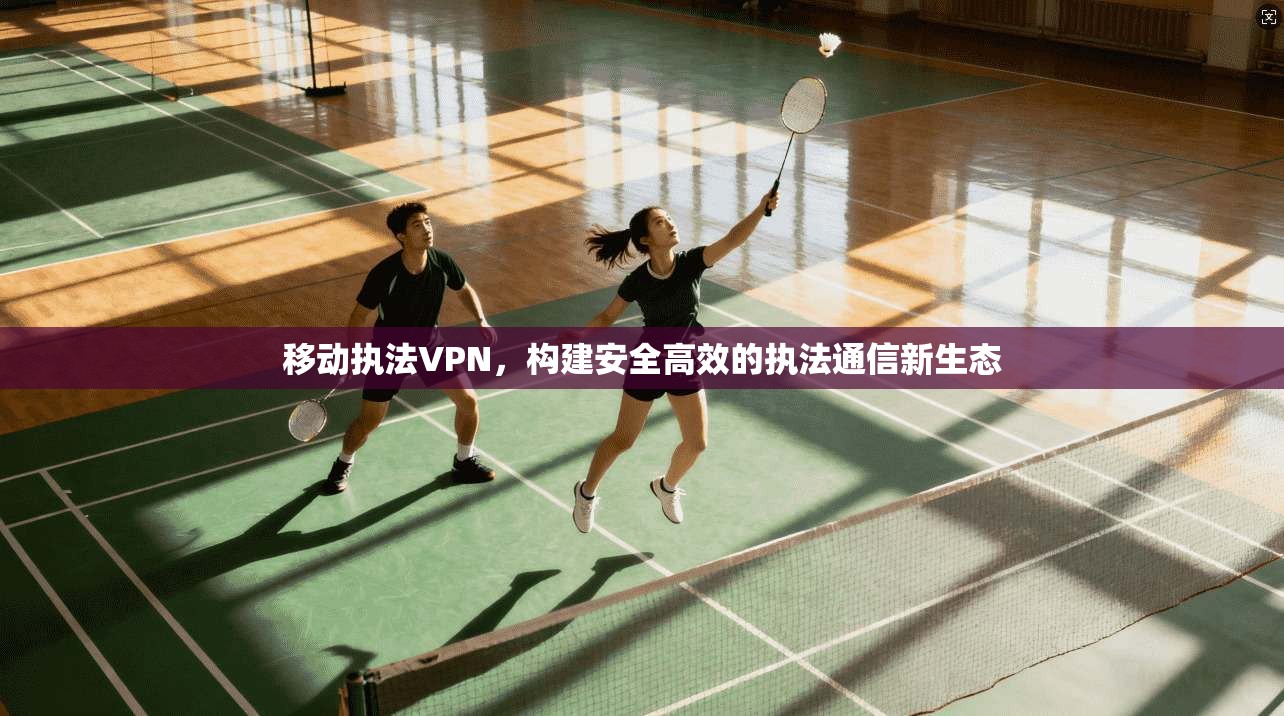 移动执法VPN，构建安全高效的执法通信新生态
