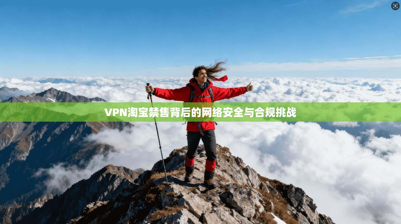 VPN淘宝禁售背后的网络安全与合规挑战
