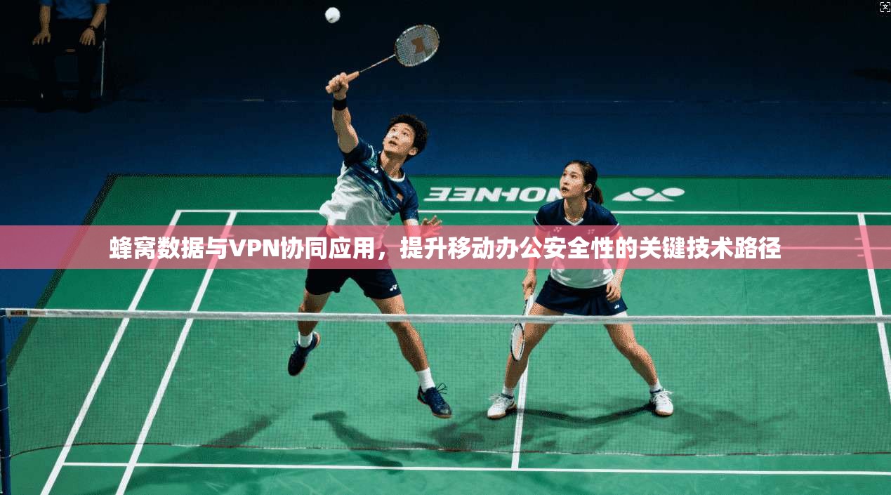 蜂窝数据与VPN协同应用，提升移动办公安全性的关键技术路径