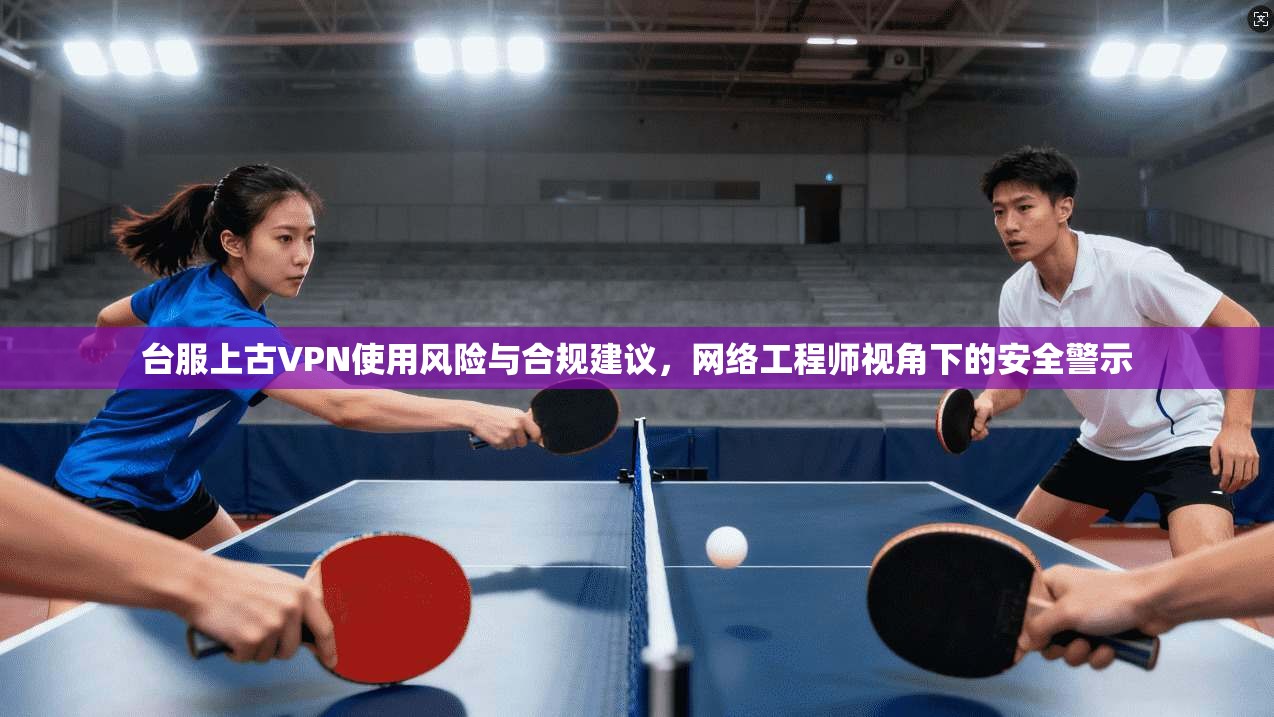 台服上古VPN使用风险与合规建议，网络工程师视角下的安全警示