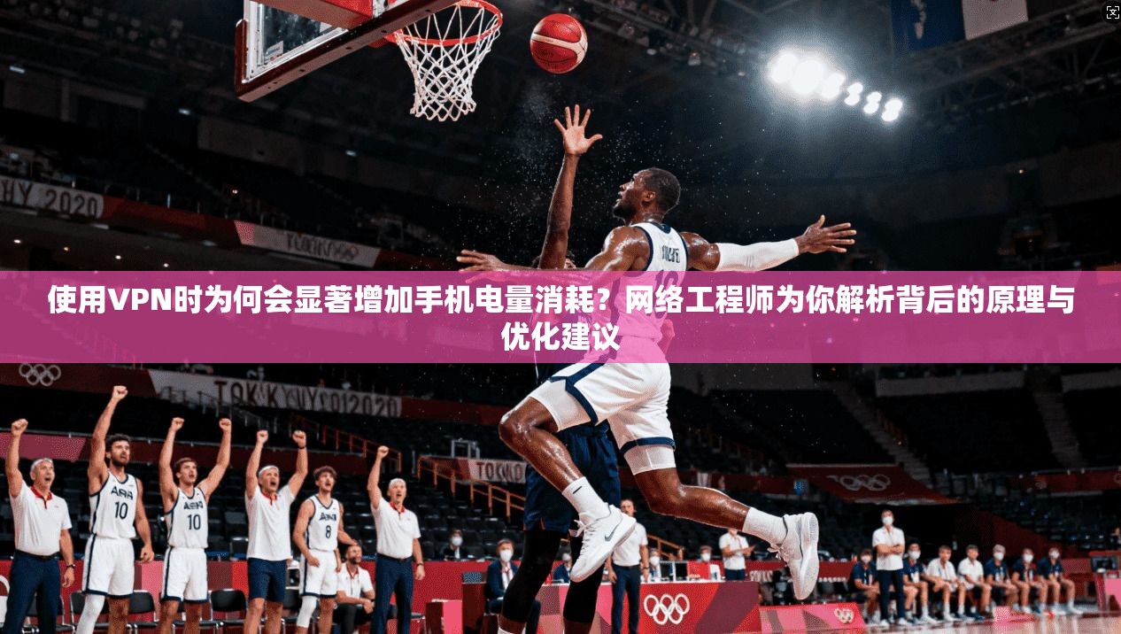 使用VPN时为何会显著增加手机电量消耗？网络工程师为你解析背后的原理与优化建议
