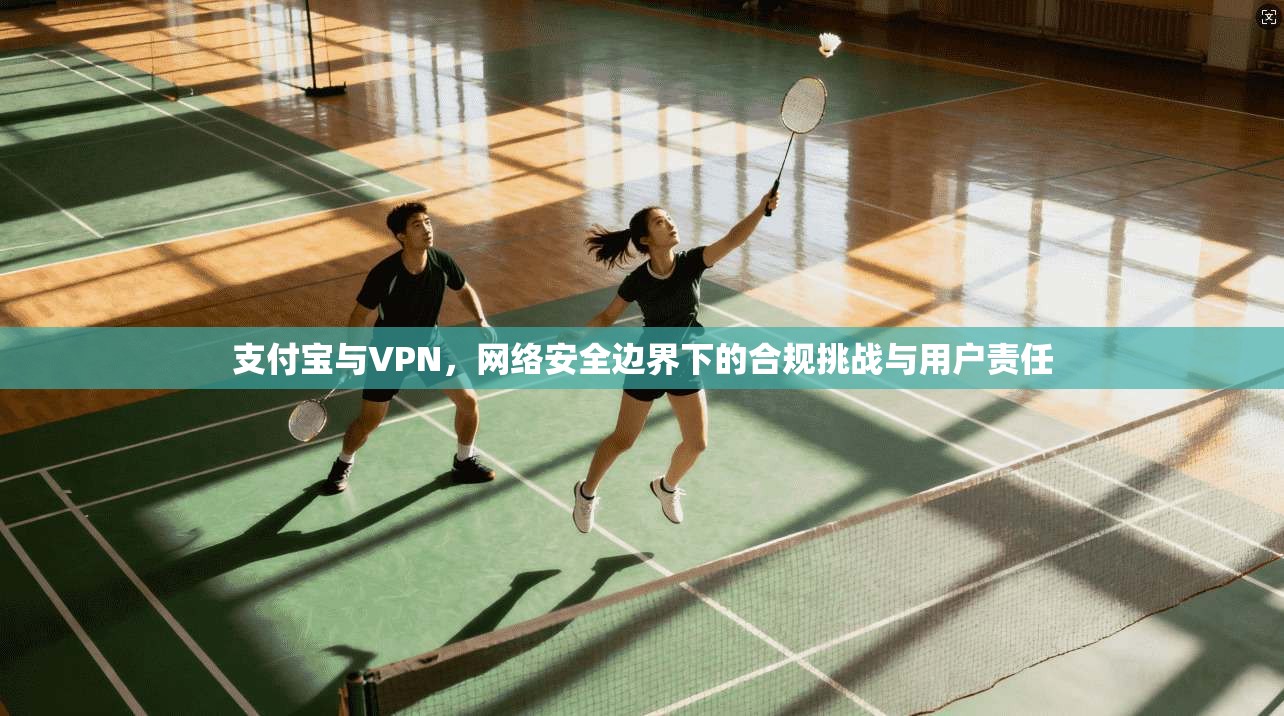 支付宝与VPN，网络安全边界下的合规挑战与用户责任