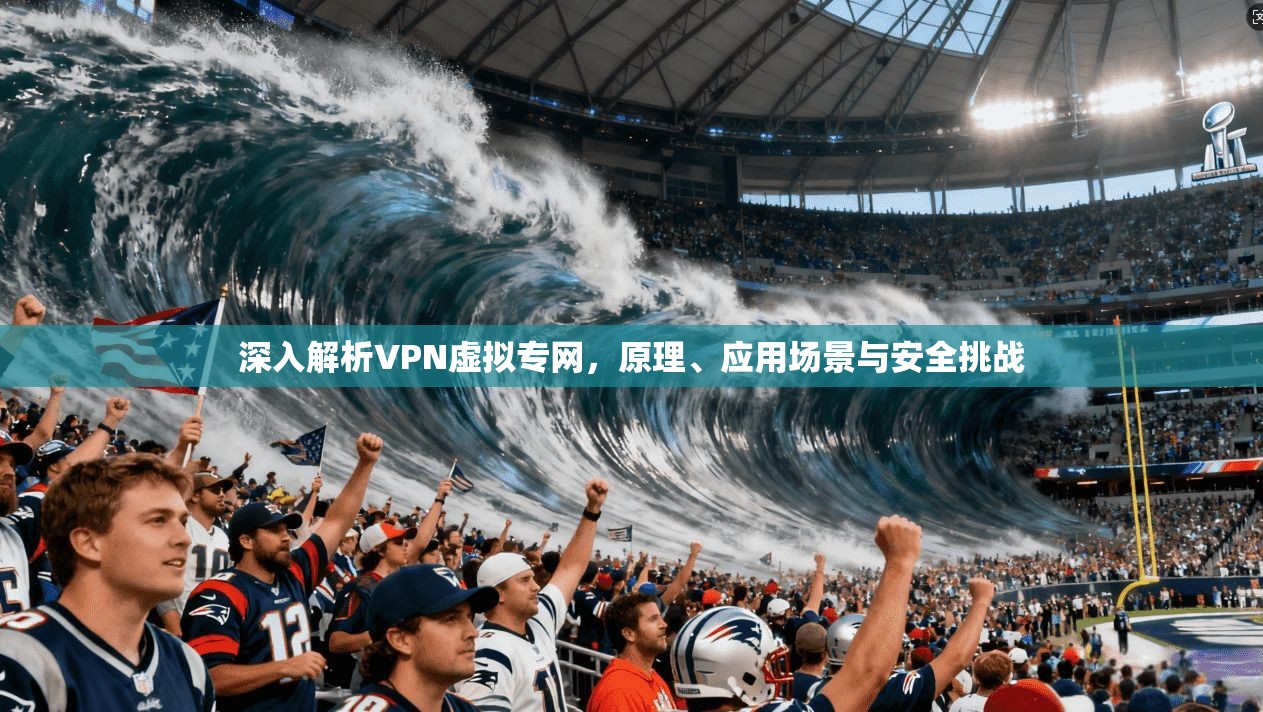 深入解析VPN虚拟专网，原理、应用场景与安全挑战